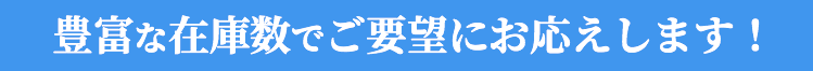 豊富な在庫数でご要望にお応えします!